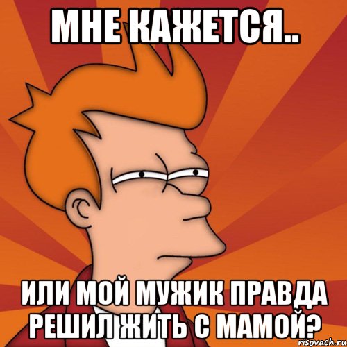 мне кажется.. или мой мужик правда решил жить с мамой?, Мем Мне кажется или (Фрай Футурама)
