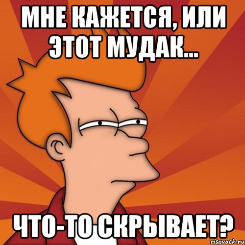 мне кажется, или этот мудак... что-то скрывает?, Мем Мне кажется или (Фрай Футурама)