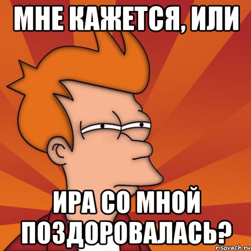 Мне кажется, или Ира со мной поздоровалась?, Мем Мне кажется или (Фрай Футурама)