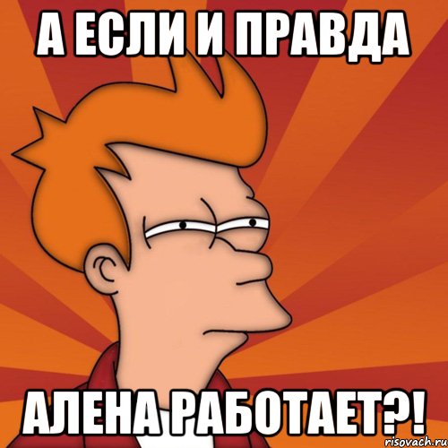А если и правда Алена работает?!, Мем Мне кажется или (Фрай Футурама)
