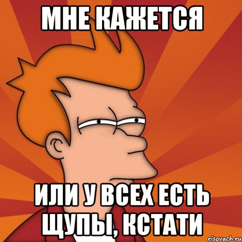 Мне кажется или у всех есть щупы, кстати, Мем Мне кажется или (Фрай Футурама)