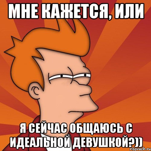 Мне кажется, или я сейчас общаюсь с идеальной девушкой?)), Мем Мне кажется или (Фрай Футурама)