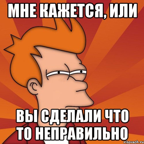 Мне кажется, или Вы сделали что то неправильно, Мем Мне кажется или (Фрай Футурама)