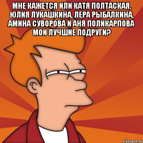 Мне кажется или Катя Полтаская, Юлия Лукашкина, Лера Рыбалкина, Амина Суворова и Аня Поликарпова мои лучшие подруги? , Мем Мне кажется или (Фрай Футурама)