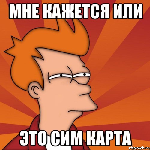 МНЕ КАЖЕТСЯ ИЛИ ЭТО СИМ КАРТА, Мем Мне кажется или (Фрай Футурама)