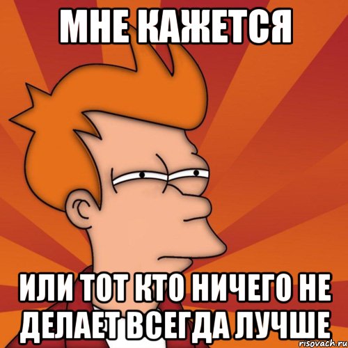 мне кажется или тот кто ничего не делает всегда лучше, Мем Мне кажется или (Фрай Футурама)