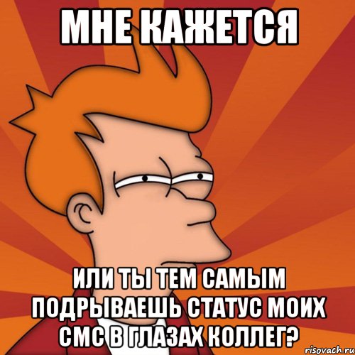Мне кажется Или Ты тем самым подрываешь статус моих смс в глазах коллег?, Мем Мне кажется или (Фрай Футурама)