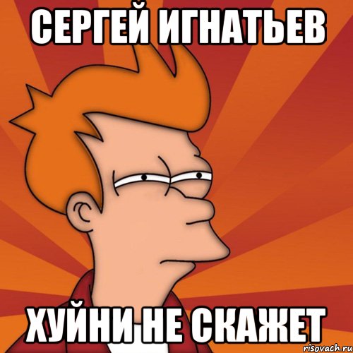 Сергей Игнатьев Хуйни не скажет, Мем Мне кажется или (Фрай Футурама)