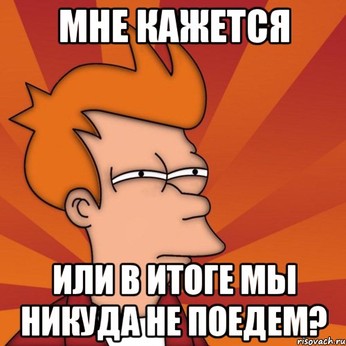 мне кажется или в итоге мы никуда не поедем?, Мем Мне кажется или (Фрай Футурама)