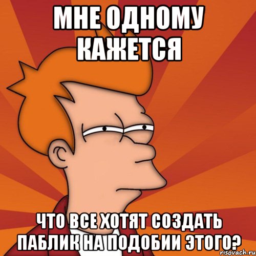 Мне одному кажется Что все хотят создать паблик на подобии этого?, Мем Мне кажется или (Фрай Футурама)