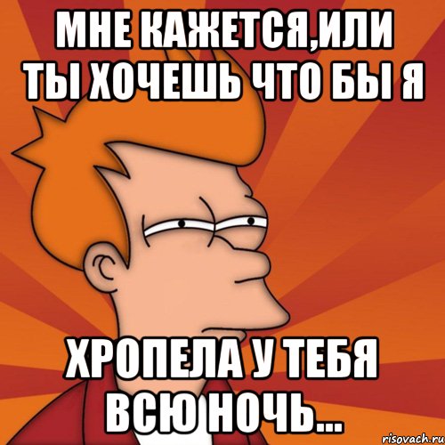 мне кажется,или ты хочешь что бы я хропела у тебя всю ночь..., Мем Мне кажется или (Фрай Футурама)