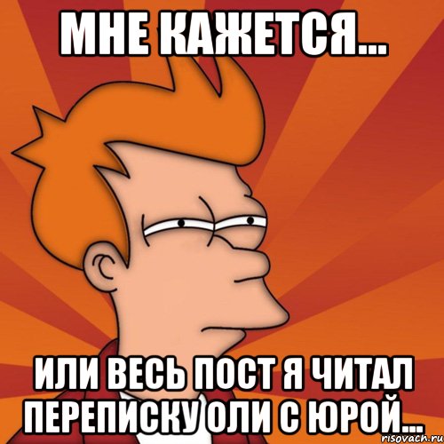 Мне кажется... Или весь пост я читал переписку Оли с Юрой..., Мем Мне кажется или (Фрай Футурама)