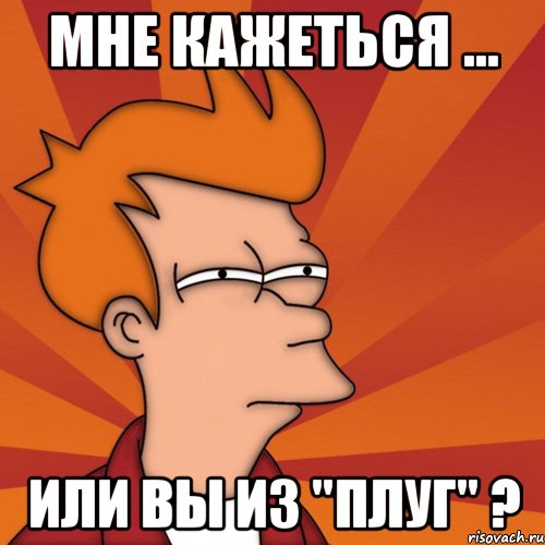 Мне кажеться ... Или вы из "Плуг" ?, Мем Мне кажется или (Фрай Футурама)