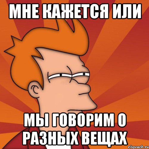 Мне кажется или Мы говорим о разных вещах, Мем Мне кажется или (Фрай Футурама)
