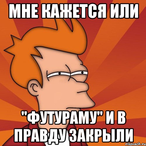 Мне кажется или "футураму" и в правду закрыли, Мем Мне кажется или (Фрай Футурама)
