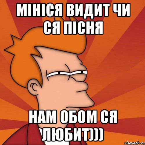 Мініся видит чи ся пісня нам обом ся любит))), Мем Мне кажется или (Фрай Футурама)