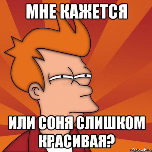 Мне кажется или Соня слишком красивая?, Мем Мне кажется или (Фрай Футурама)