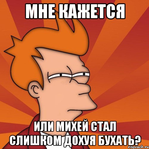 Мне кажется Или Михей стал слишком дохуя бухать?, Мем Мне кажется или (Фрай Футурама)