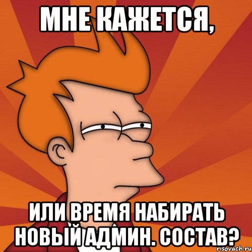 Мне кажется, или время набирать новый админ. состав?, Мем Мне кажется или (Фрай Футурама)