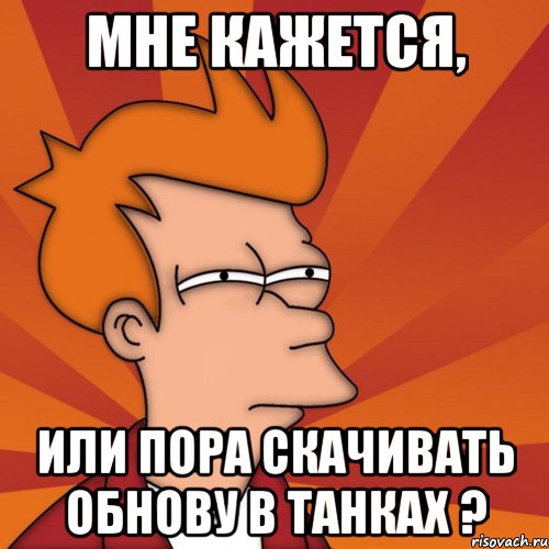 мне кажется, или пора скачивать обнову в танках ?, Мем Мне кажется или (Фрай Футурама)