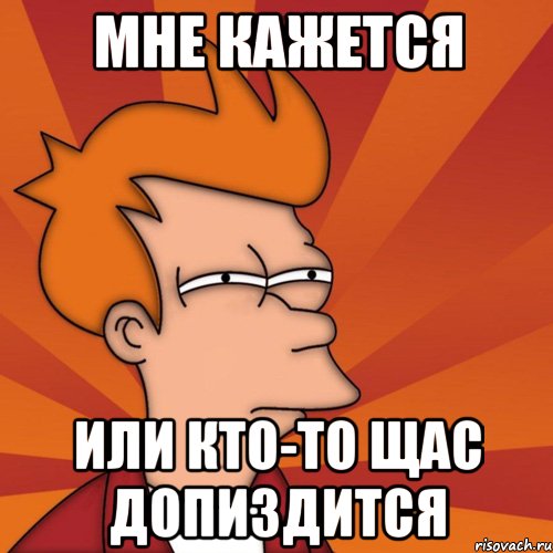 мне кажется или кто-то щас допиздится, Мем Мне кажется или (Фрай Футурама)