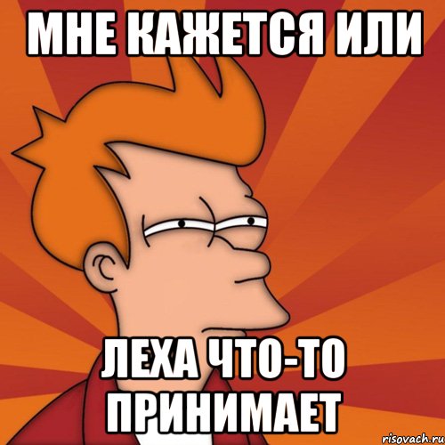 МНЕ КАЖЕТСЯ ИЛИ леха что-то принимает, Мем Мне кажется или (Фрай Футурама)