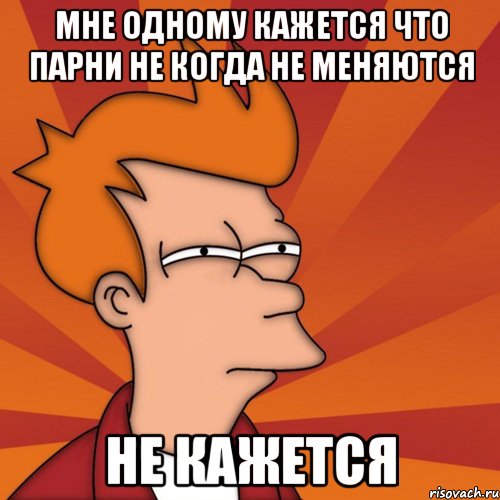 Мне одному кажется что парни не когда не меняются не кажется, Мем Мне кажется или (Фрай Футурама)