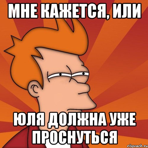 Мне кажется, или Юля должна уже проснуться, Мем Мне кажется или (Фрай Футурама)
