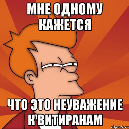 мне одному кажется что это неуважение к витиранам, Мем Мне кажется или (Фрай Футурама)