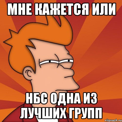 Мне кажется или НБС одна из лучших групп, Мем Мне кажется или (Фрай Футурама)