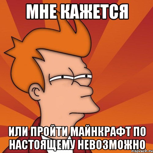 мне кажется или пройти майнкрафт по настоящему невозможно, Мем Мне кажется или (Фрай Футурама)