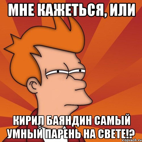 мне кажеться, или Кирил Баяндин самый умный парень на свете!?, Мем Мне кажется или (Фрай Футурама)