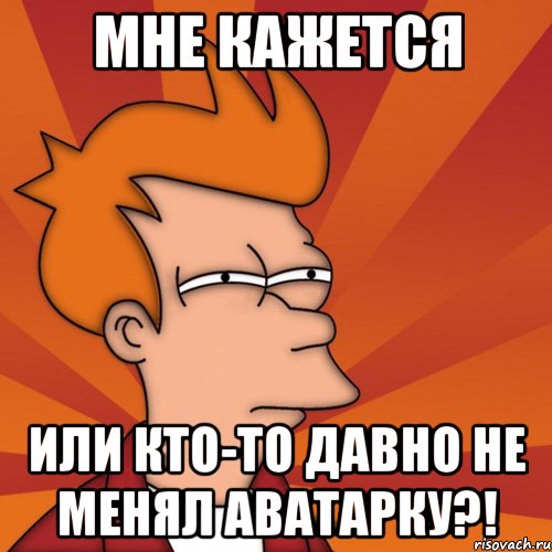Мне кажется или кто-то давно не менял аватарку?!, Мем Мне кажется или (Фрай Футурама)