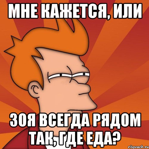 Мне кажется, или Зоя всегда рядом так, где еда?, Мем Мне кажется или (Фрай Футурама)