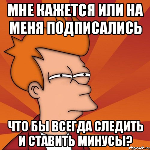 Мне кажется или на меня подписались что бы всегда следить и ставить минусы?, Мем Мне кажется или (Фрай Футурама)