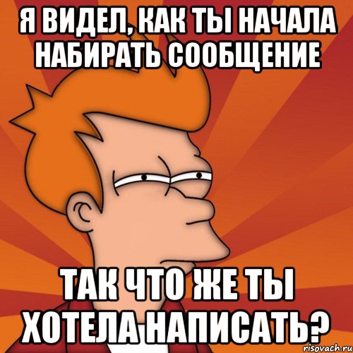 Я ВИДЕЛ, КАК ТЫ НАЧАЛА НАБИРАТЬ СООБЩЕНИЕ ТАК ЧТО ЖЕ ТЫ ХОТЕЛА НАПИСАТЬ?, Мем Мне кажется или (Фрай Футурама)