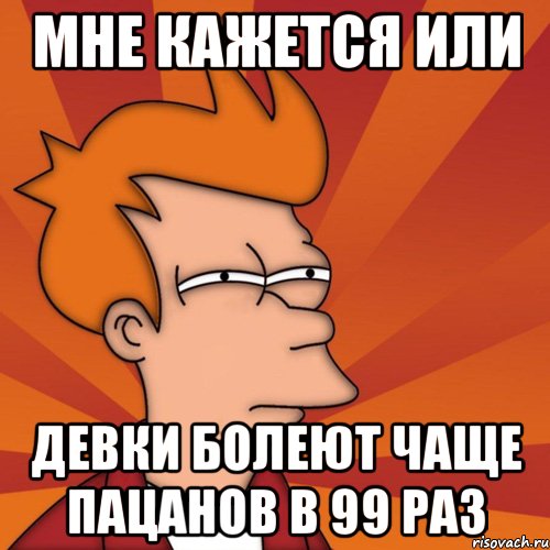 мне кажется или девки болеют чаще пацанов в 99 раз, Мем Мне кажется или (Фрай Футурама)