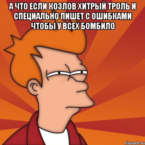 а что если козлов хитрый троль и специально пишет с ошибками чтобы у всех бомбило , Мем Мне кажется или (Фрай Футурама)