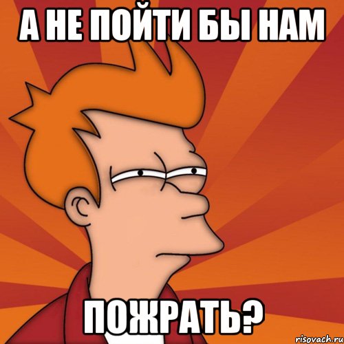 А не пойти бы нам ПОЖРАТЬ?, Мем Мне кажется или (Фрай Футурама)