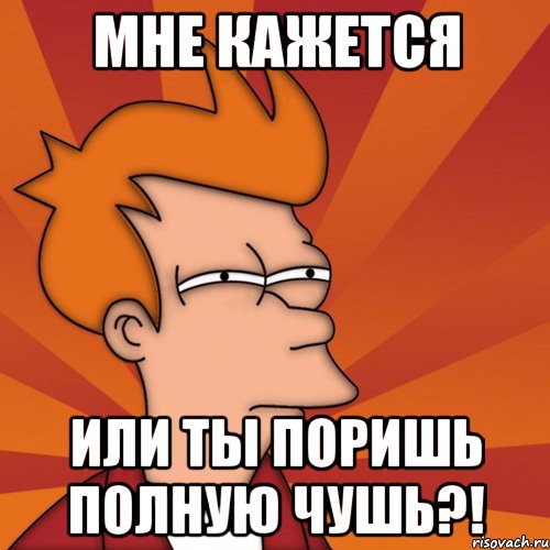 Мне кажется или ты поришь полную чушь?!, Мем Мне кажется или (Фрай Футурама)