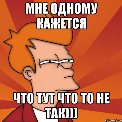 Мне одному кажется что тут что то не так))), Мем Мне кажется или (Фрай Футурама)