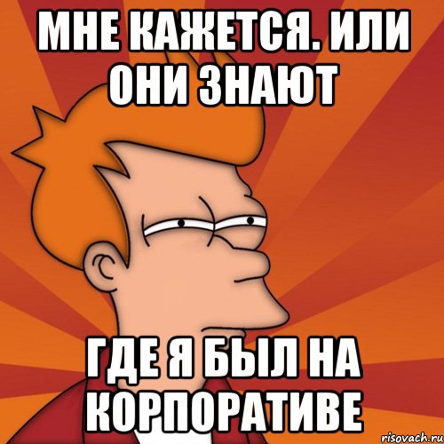 МНЕ КАЖЕТСЯ. ИЛИ ОНИ ЗНАЮТ ГДЕ Я БЫЛ НА КОРПОРАТИВЕ, Мем Мне кажется или (Фрай Футурама)