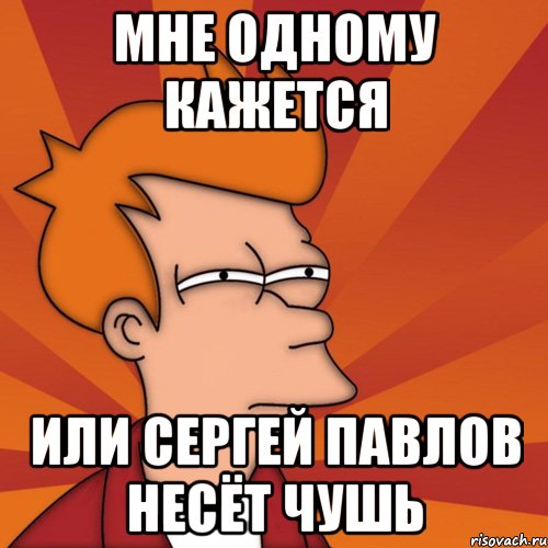 Мне одному кажется или Сергей Павлов несёт чушь, Мем Мне кажется или (Фрай Футурама)