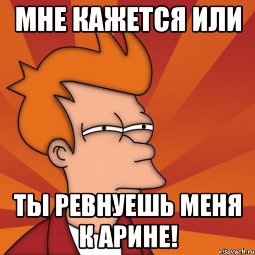 Мне кажется или ты ревнуешь меня к Арине!, Мем Мне кажется или (Фрай Футурама)
