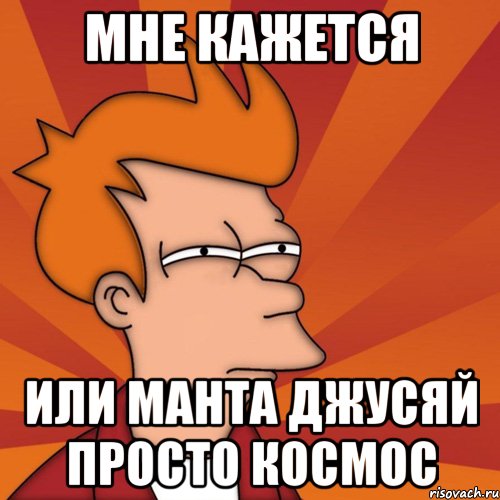 мне кажется или манта джусяй просто космос, Мем Мне кажется или (Фрай Футурама)