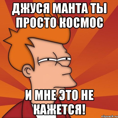 джуся манта ты просто космос и мне это не кажется!, Мем Мне кажется или (Фрай Футурама)