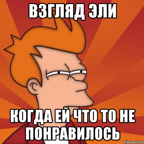 Взгляд Эли Когда ей что то не понравилось, Мем Мне кажется или (Фрай Футурама)