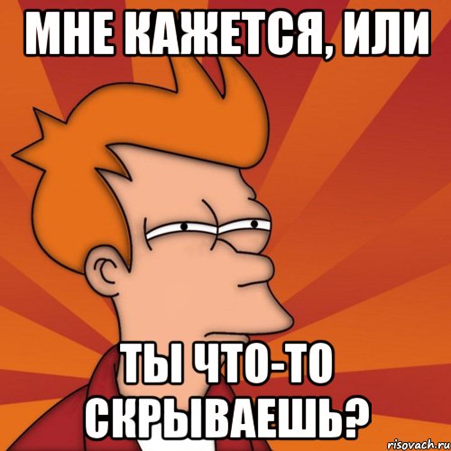мне кажется, или ты что-то скрываешь?