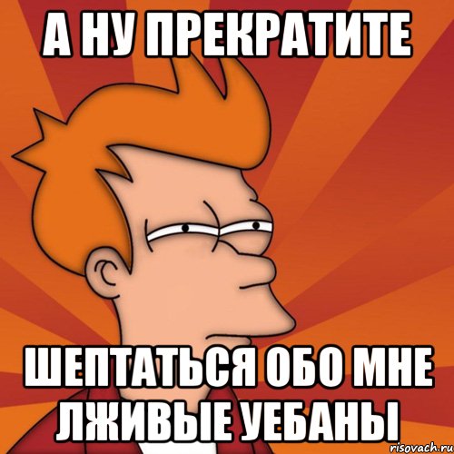 а ну прекратите шептаться обо мне лживые уебаны, Мем Мне кажется или (Фрай Футурама)