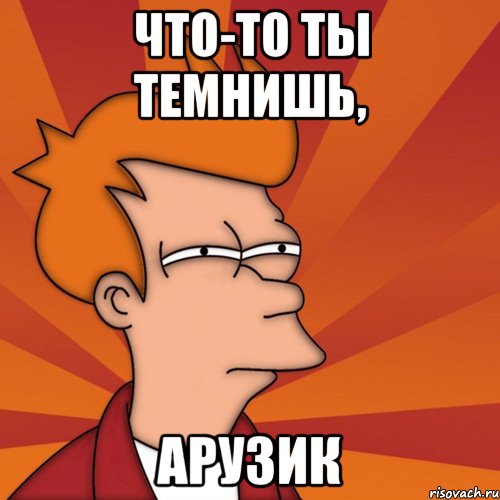 Что-то ты темнишь, арузик, Мем Мне кажется или (Фрай Футурама)